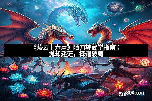 《燕云十六声》陌刀转武学指南：抛却迷茫，择道破局